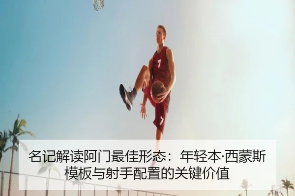 名记解读阿门最佳形态:年轻本·西蒙斯模板与射手配置的关键价值